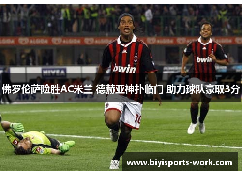 佛罗伦萨险胜AC米兰 德赫亚神扑临门 助力球队豪取3分